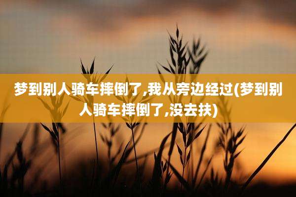 梦到别人骑车摔倒了,我从旁边经过(梦到别人骑车摔倒了,没去扶)