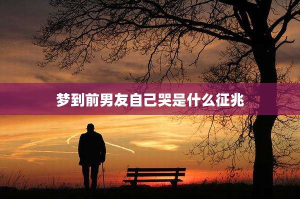 梦到前男友自己哭是什么征兆