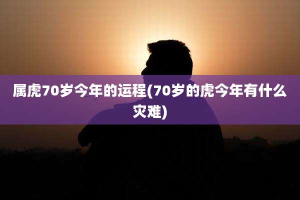 属虎70岁今年的运程(70岁的虎今年有什么灾难)