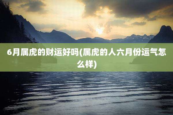 6月属虎的财运好吗(属虎的人六月份运气怎么样)