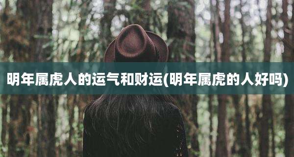 明年属虎人的运气和财运(明年属虎的人好吗)