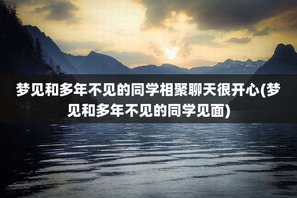 梦见和多年不见的同学相聚聊天很开心(梦见和多年不见的同学见面)