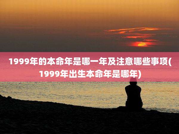 1999年的本命年是哪一年及注意哪些事项(1999年出生本命年是哪年)