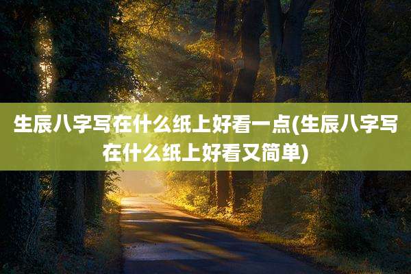 生辰八字写在什么纸上好看一点(生辰八字写在什么纸上好看又简单)