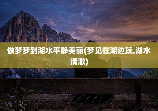 做梦梦到湖水平静美丽(梦见在湖边玩,湖水清澈)
