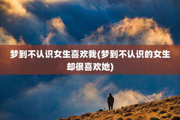 梦到不认识女生喜欢我(梦到不认识的女生却很喜欢她)