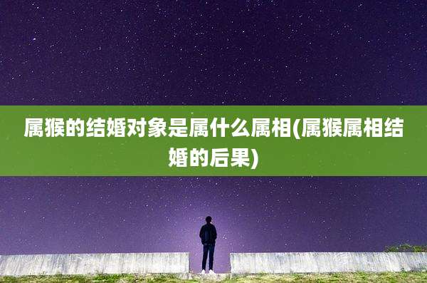 属猴的结婚对象是属什么属相(属猴属相结婚的后果)