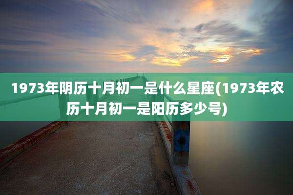 1973年阴历十月初一是什么星座(1973年农历十月初一是阳历多少号)
