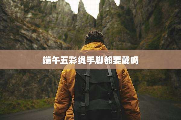 端午五彩绳手脚都要戴吗