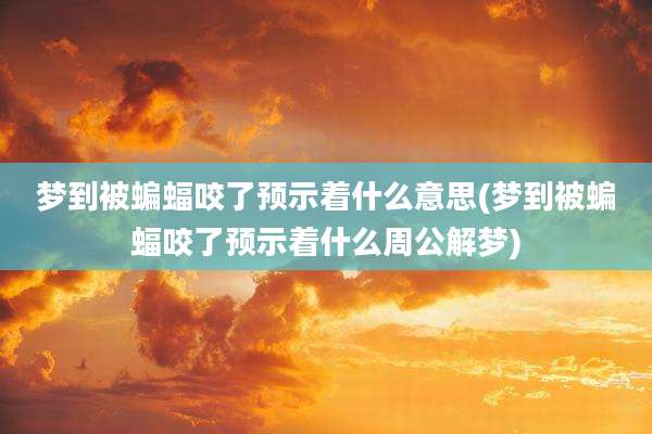 梦到被蝙蝠咬了预示着什么意思(梦到被蝙蝠咬了预示着什么周公解梦)