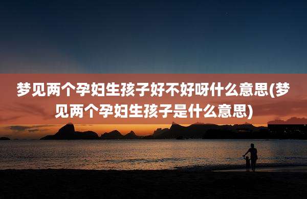 梦见两个孕妇生孩子好不好呀什么意思(梦见两个孕妇生孩子是什么意思)