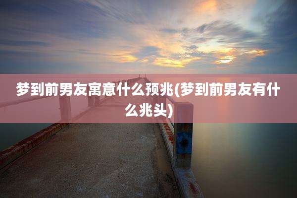 梦到前男友寓意什么预兆(梦到前男友有什么兆头)