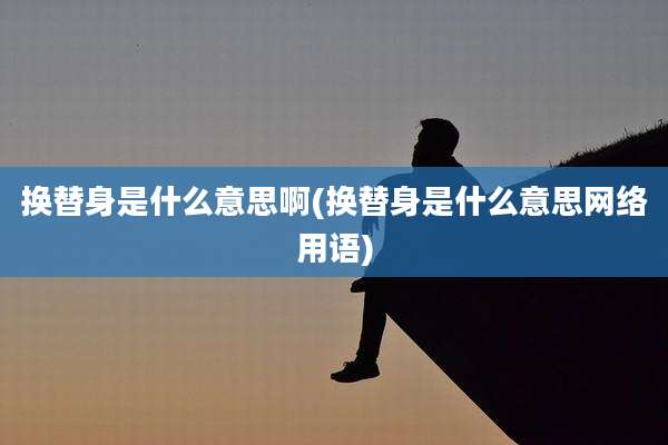 换替身是什么意思啊(换替身是什么意思网络用语)