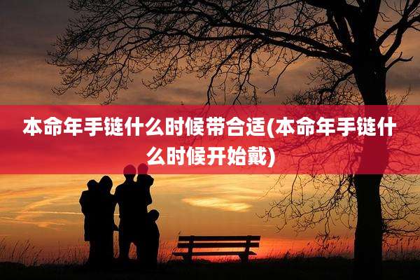 本命年手链什么时候带合适(本命年手链什么时候开始戴)