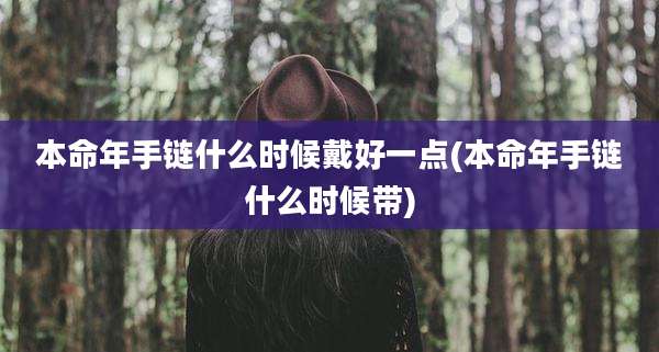 本命年手链什么时候戴好一点(本命年手链什么时候带)