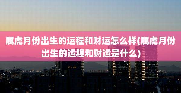 属虎月份出生的运程和财运怎么样(属虎月份出生的运程和财运是什么)