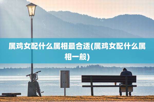 属鸡女配什么属相最合适(属鸡女配什么属相一般)