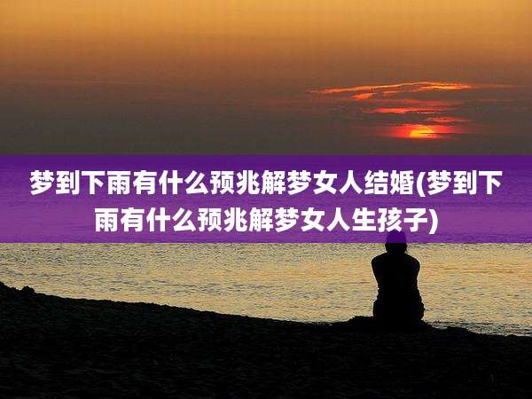 梦到下雨有什么预兆解梦女人结婚(梦到下雨有什么预兆解梦女人生孩子)