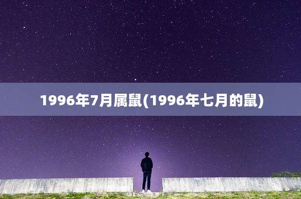 1996年7月属鼠(1996年七月的鼠)