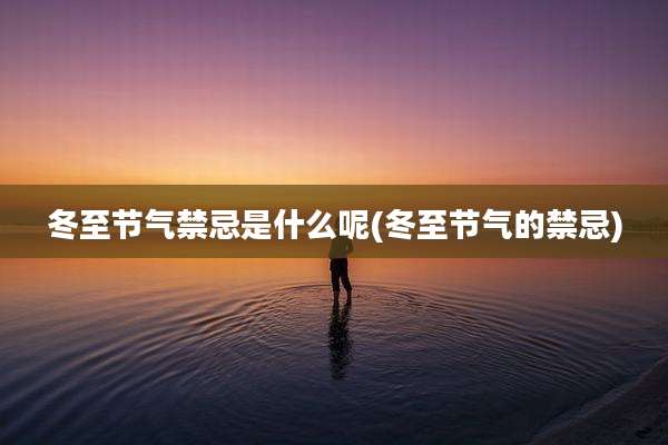冬至节气禁忌是什么呢(冬至节气的禁忌)