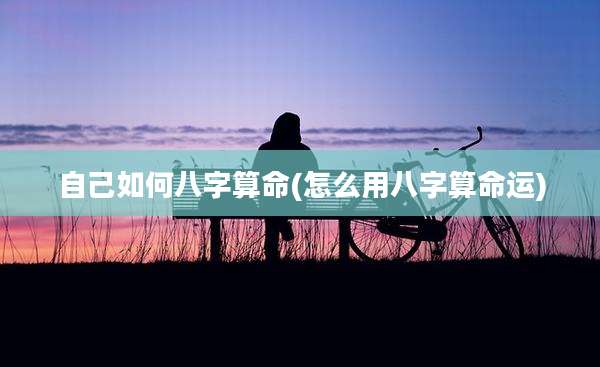 自己如何八字算命(怎么用八字算命运)