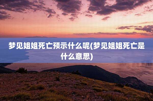 梦见姐姐死亡预示什么呢(梦见姐姐死亡是什么意思)