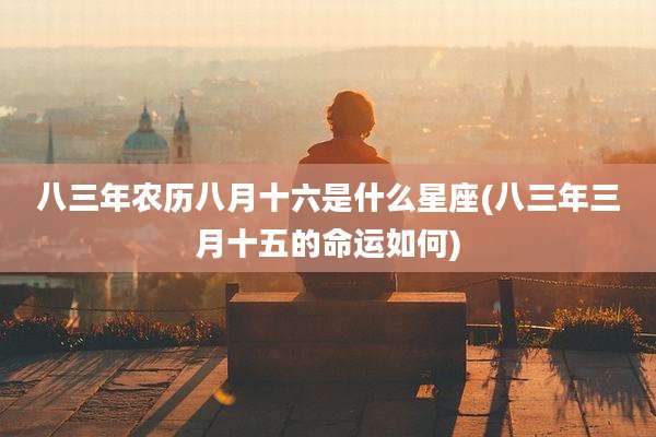 八三年农历八月十六是什么星座(八三年三月十五的命运如何)