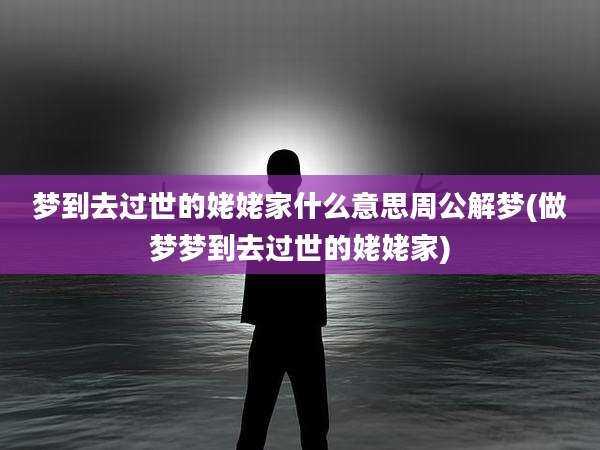 梦到去过世的姥姥家什么意思周公解梦(做梦梦到去过世的姥姥家)