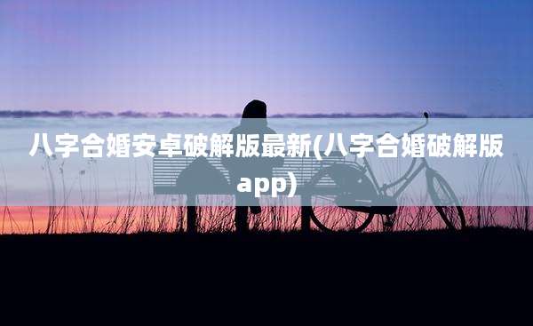 八字合婚安卓破解版最新(八字合婚破解版app)