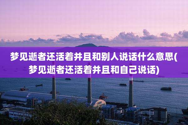 梦见逝者还活着并且和别人说话什么意思(梦见逝者还活着并且和自己说话)