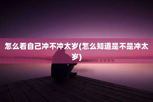 怎么看自己冲不冲太岁(怎么知道是不是冲太岁)