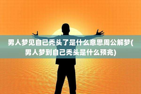 男人梦见自己秃头了是什么意思周公解梦(男人梦到自己秃头是什么预兆)