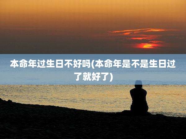 本命年过生日不好吗(本命年是不是生日过了就好了)