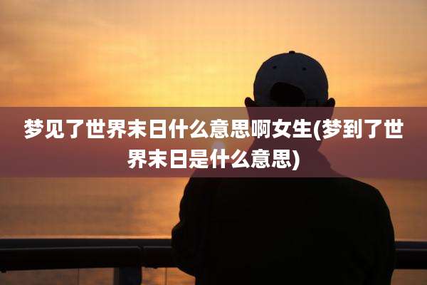 梦见了世界末日什么意思啊女生(梦到了世界末日是什么意思)