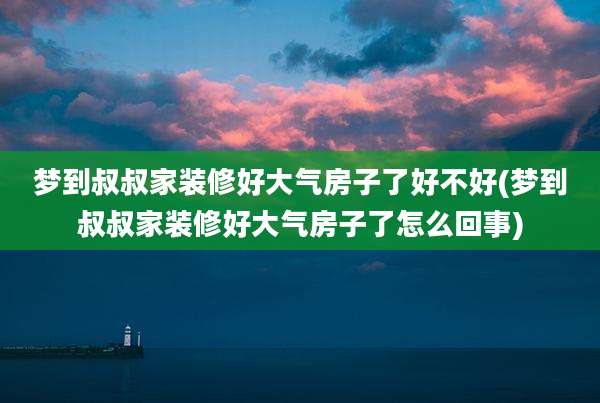 梦到叔叔家装修好大气房子了好不好(梦到叔叔家装修好大气房子了怎么回事)