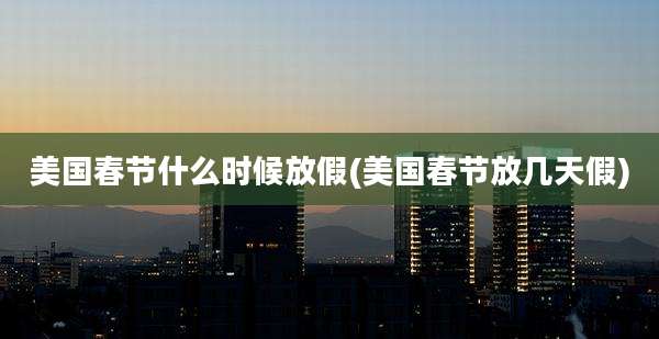 美国春节什么时候放假(美国春节放几天假)