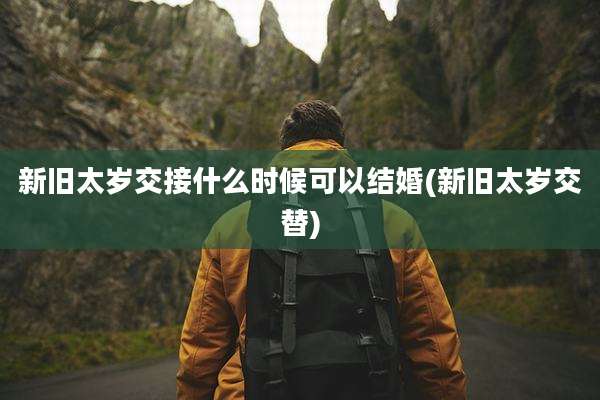 新旧太岁交接什么时候可以结婚(新旧太岁交替)