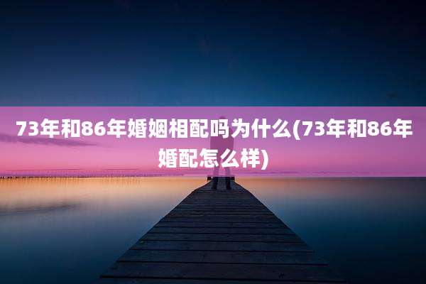 73年和86年婚姻相配吗为什么(73年和86年婚配怎么样)