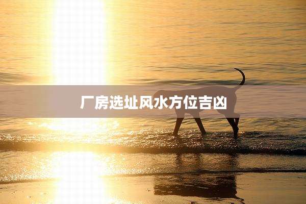 厂房选址风水方位吉凶