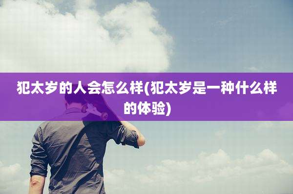 犯太岁的人会怎么样(犯太岁是一种什么样的体验)