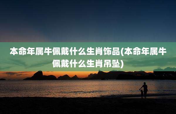 本命年属牛佩戴什么生肖饰品(本命年属牛佩戴什么生肖吊坠)
