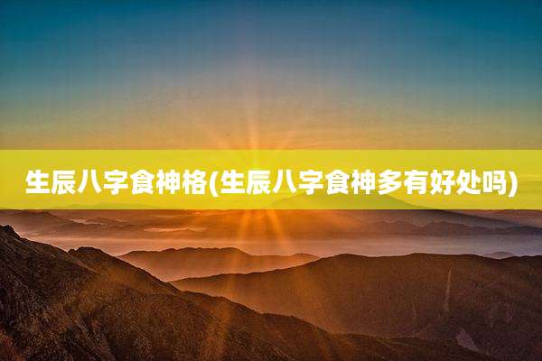 生辰八字食神格(生辰八字食神多有好处吗)