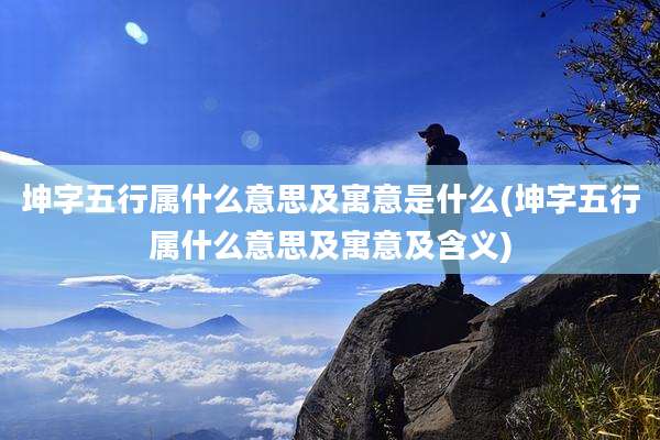 坤字五行属什么意思及寓意是什么(坤字五行属什么意思及寓意及含义)