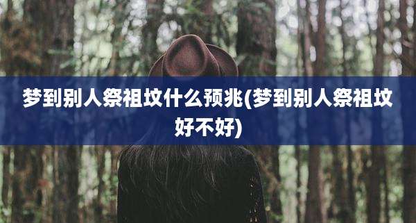 梦到别人祭祖坟什么预兆(梦到别人祭祖坟好不好)