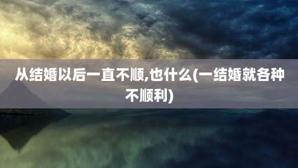 从结婚以后一直不顺,也什么(一结婚就各种不顺利)