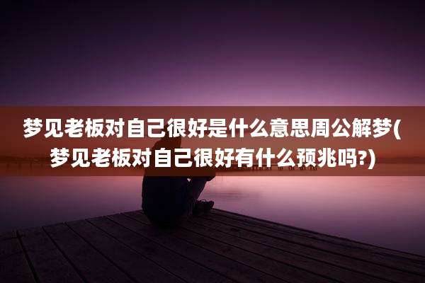 梦见老板对自己很好是什么意思周公解梦(梦见老板对自己很好有什么预兆吗?)