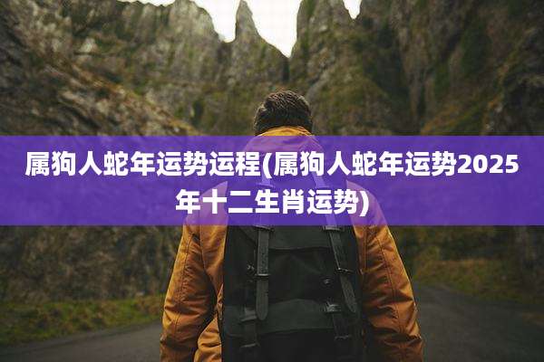 属狗人蛇年运势运程(属狗人蛇年运势2025年十二生肖运势)