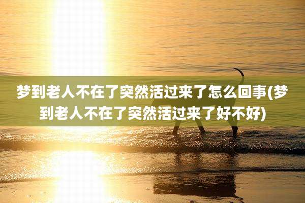 梦到老人不在了突然活过来了怎么回事(梦到老人不在了突然活过来了好不好)