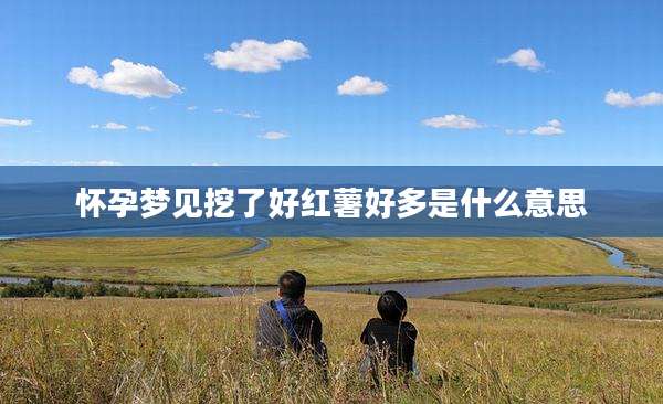怀孕梦见挖了好红薯好多是什么意思