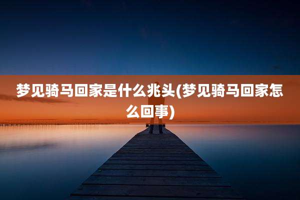 梦见骑马回家是什么兆头(梦见骑马回家怎么回事)